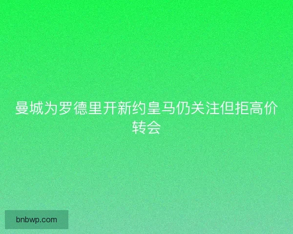 曼城为罗德里开新约皇马仍关注但拒高价转会